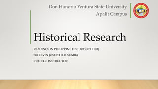 Historical Research
READINGS IN PHILIPPINE HISTORY (RPH 103)
SIR KEVIN JOSEPH D.R. SUMBA
COLLEGE INSTRUCTOR
Don Honorio Ventura State University
Apalit Campus
 