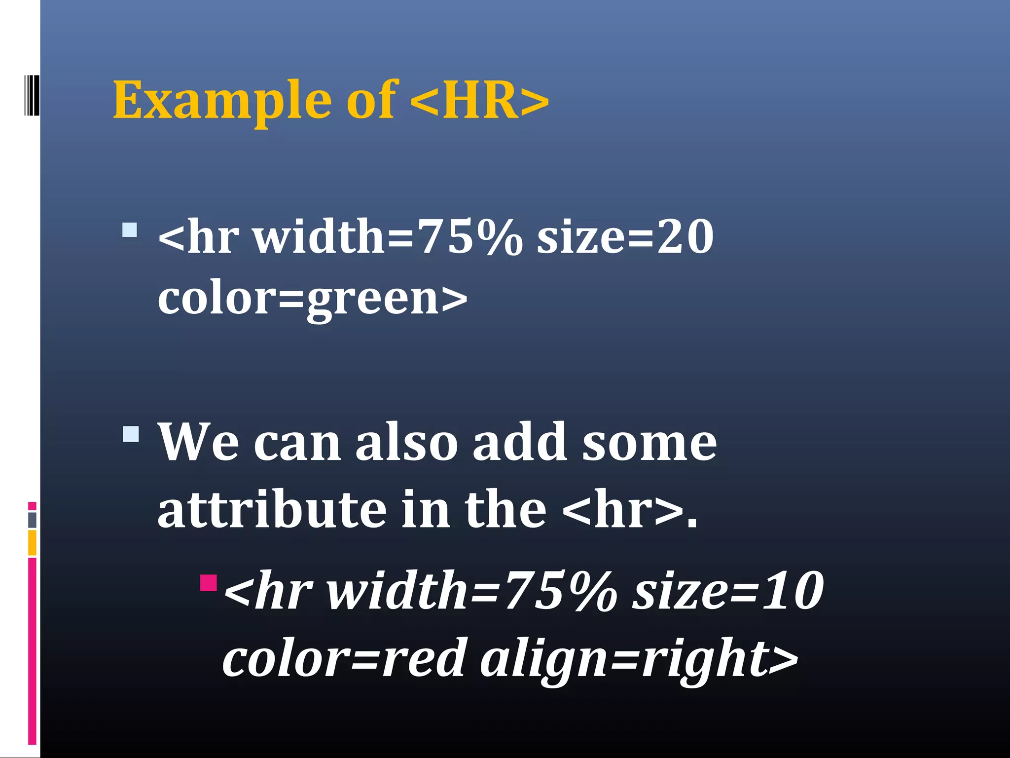 Example of <HR>
 <hr width=75% size=20
color=green>
 We can also add some
attribute in the <hr>.
<hr width=75% size=10
color=red align=right>
 