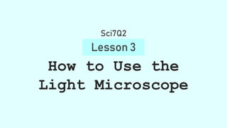 How to Use the
Light Microscope
Lesson 3
Sci7Q2
 