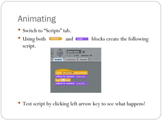 Animating Switch to “Scripts” tab. Using both and blocks create the following script. Test script by clicking left arrow key to see what happens!