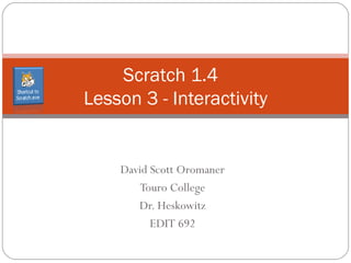David Scott Oromaner Touro College Instructor: Dr. Issac Herskowitz  EDIT 692 Scratch 1.4  Lesson 3 - Interactivity 