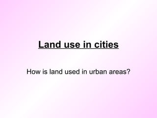 Land use in cities How is land used in urban areas? 