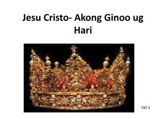 Jesu Cristo- Akong Ginoo ug
Hari
T4T 3
 