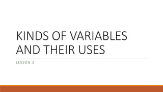 KINDS OF VARIABLES
AND THEIR USES
LESSON 3
 