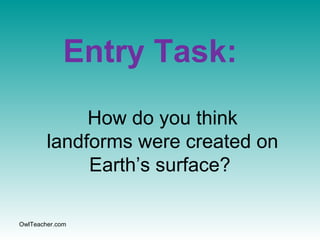 OwlTeacher.com
Entry Task:
How do you think
landforms were created on
Earth’s surface?
 