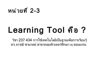 วิชา  237 434   การใช้เทคโนโลยีเป็นฐานเพื่อการเรียนรู้ ดร . จารุณี ซามาตย์ สาขาคอมพิวเตอร์ศึกษา ม . ขอนแก่น   หน่วยที่  2-3   Learning Tool  คือ  ? 