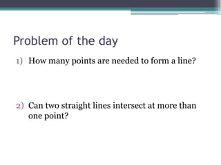 Problem of the day
1) How many points are needed to form a line?
2) Can two straight lines intersect at more than
one point?
 