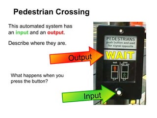 Pedestrian Crossing This automated system has an  input   and an  output . Describe where they are. Input Output WAIT What happens when you press the button? 