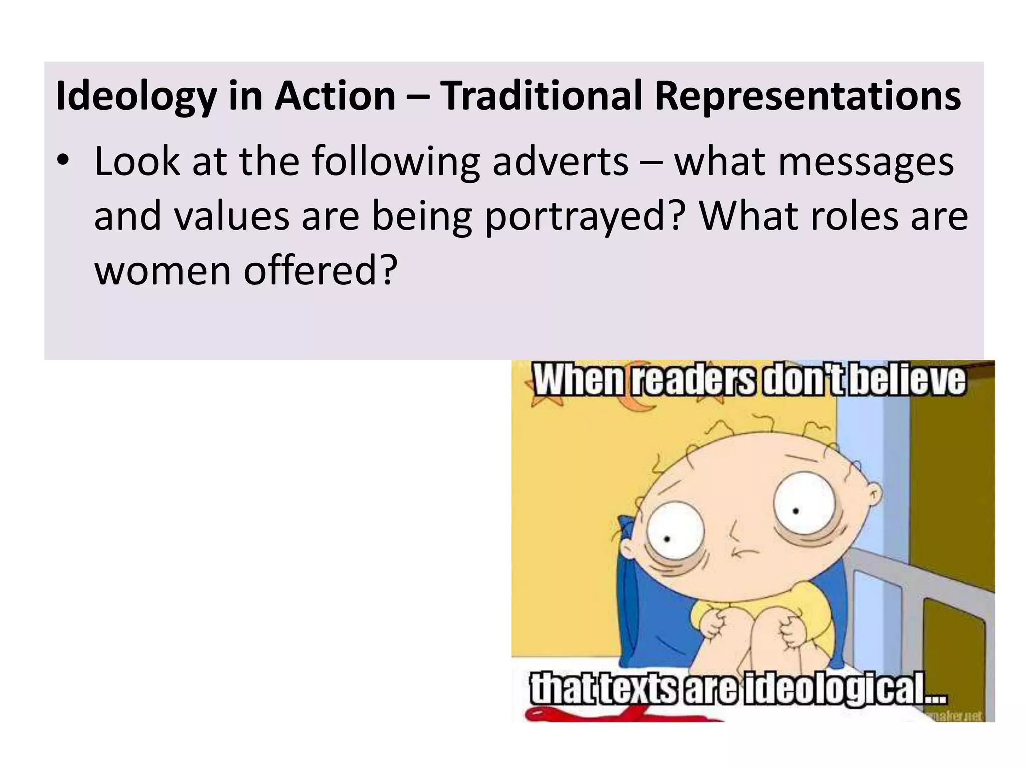 Ideology in Action – Traditional Representations
• Look at the following adverts – what messages
and values are being portrayed? What roles are
women offered?
 