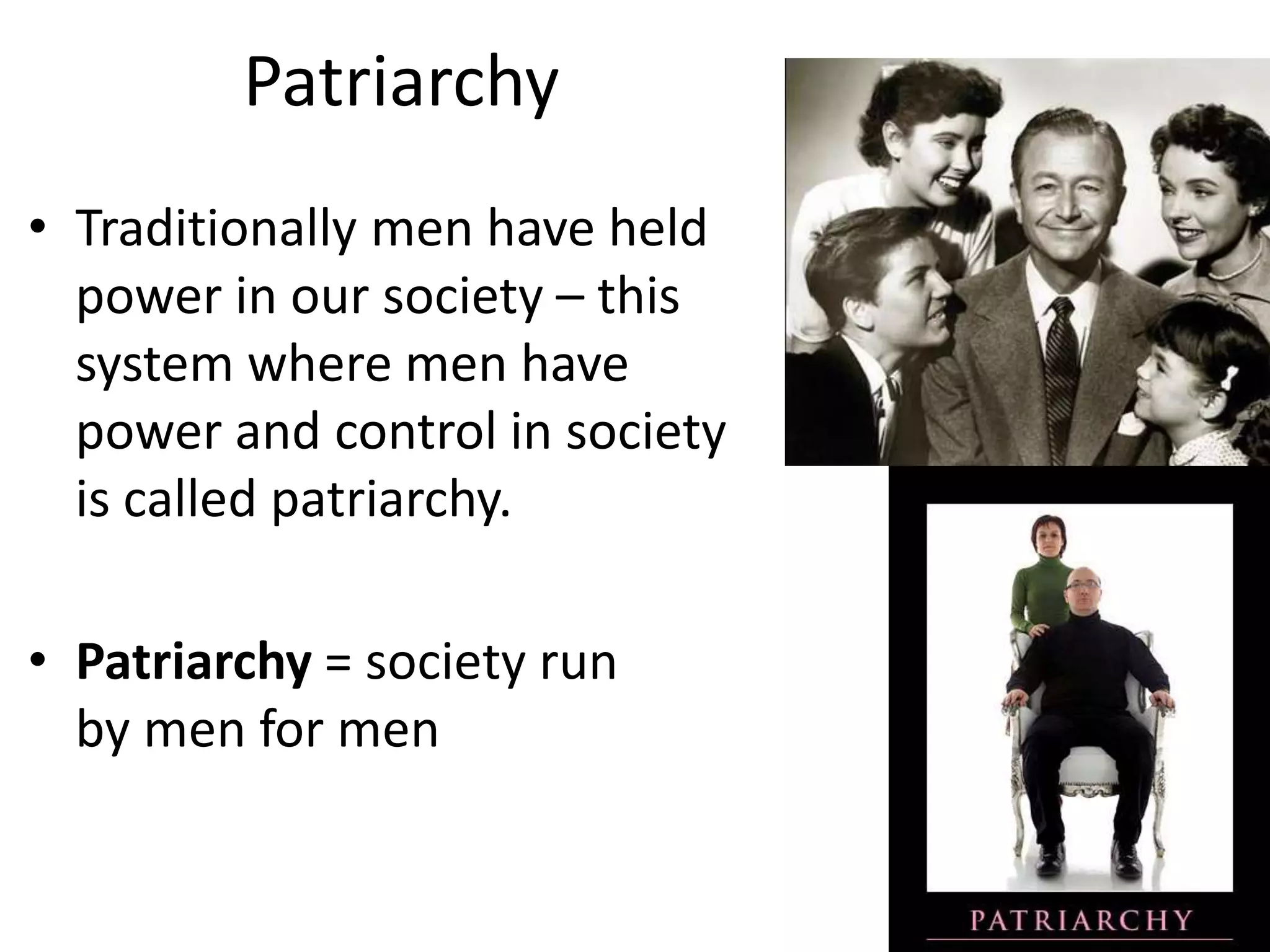 Patriarchy
• Traditionally men have held
power in our society – this
system where men have
power and control in society
is called patriarchy.
• Patriarchy = society run
by men for men
 