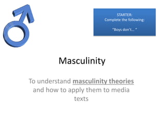 Masculinity
To understand masculinity theories
and how to apply them to media
texts
STARTER:
Complete the following:
“Boys don’t… “
 