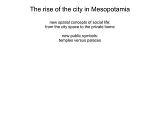 The rise of the city in Mesopotamia
new spatial concepts of social life:
from the city space to the private home
new public symbols:
temples versus palaces
 