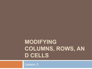 MODIFYING
COLUMNS, ROWS, AN
D CELLS
Lesson 3
 
