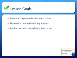 Lesson Goals
 Know the purpose and use of mood boards
 Understand how to identify key features
 Be able to explain the style of a mood board

#moodboard
#style

 