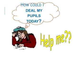 HOW COULD I
DEAL MY
PUPILS
TODAY?
 