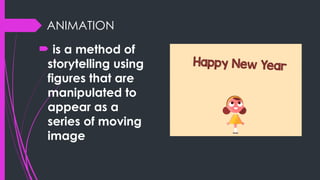 ANIMATION
 is a method of
storytelling using
figures that are
manipulated to
appear as a
series of moving
image
 