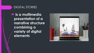 DIGITAL STORIES
 is a multimedia
presentation of a
narrative structure
combining a
variety of digital
elements
 