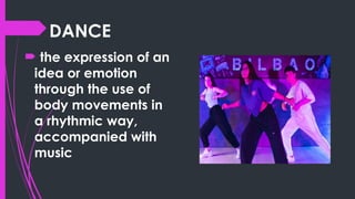 DANCE
 the expression of an
idea or emotion
through the use of
body movements in
a rhythmic way,
accompanied with
music
 