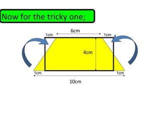 Now for the tricky one;
6cm
10cm
4cm
1cm 1cm
1cm 1cm
 