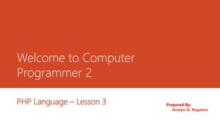 Welcome to Computer
Programmer 2
PHP Language – Lesson 3 Prepared By:
Analyn G. Regaton
 