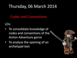 Thursday, 06 March 2014
Codes and Conventions
LOs:
• To consolidate knowledge of
codes and conventions of the
Action Adventure genre
• To analyse the opening of an
archetypal text

 