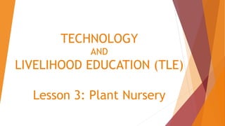 TECHNOLOGY
AND
LIVELIHOOD EDUCATION (TLE)
Lesson 3: Plant Nursery
 