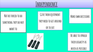 Independence
MakeowndecisionsNotbeforcedtodo
somethingtheydonot
wantto
Givethemequipment
theyneedtogetaround
ortoeat
Beabletouphold
thierdignityas
muchaspossible
 