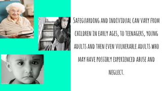 Safeguardingandindividualcanvaryfrom
childreninearlyages,toteenagers,young
adultsandthenevenvulnerableadultswho
mayhavepossibly experienced abuseand
neglect.
 