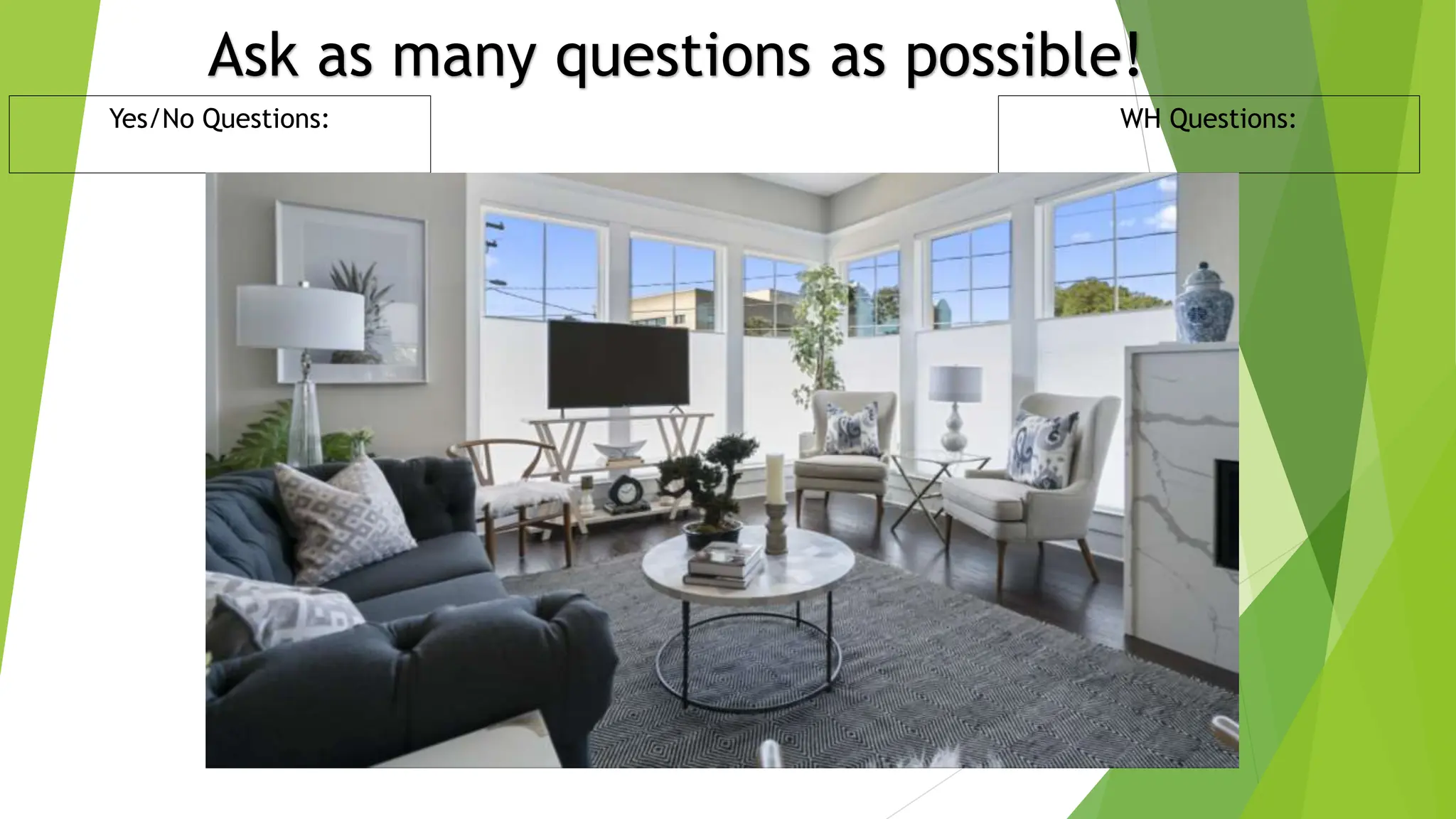 Ask as many questions as possible!
Yes/No Questions: WH Questions:
 