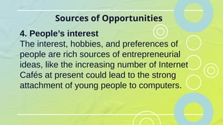 Sources of Opportunities
4. People’s interest
The interest, hobbies, and preferences of
people are rich sources of entrepreneurial
ideas, like the increasing number of Internet
Cafés at present could lead to the strong
attachment of young people to computers.
 
