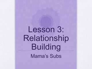 Lesson 3:
Relationship
Building
Mama’s Subs
 