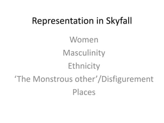 Representation in Skyfall 
Women 
Masculinity 
Ethnicity 
‘The Monstrous other’/Disfigurement 
Places 
 