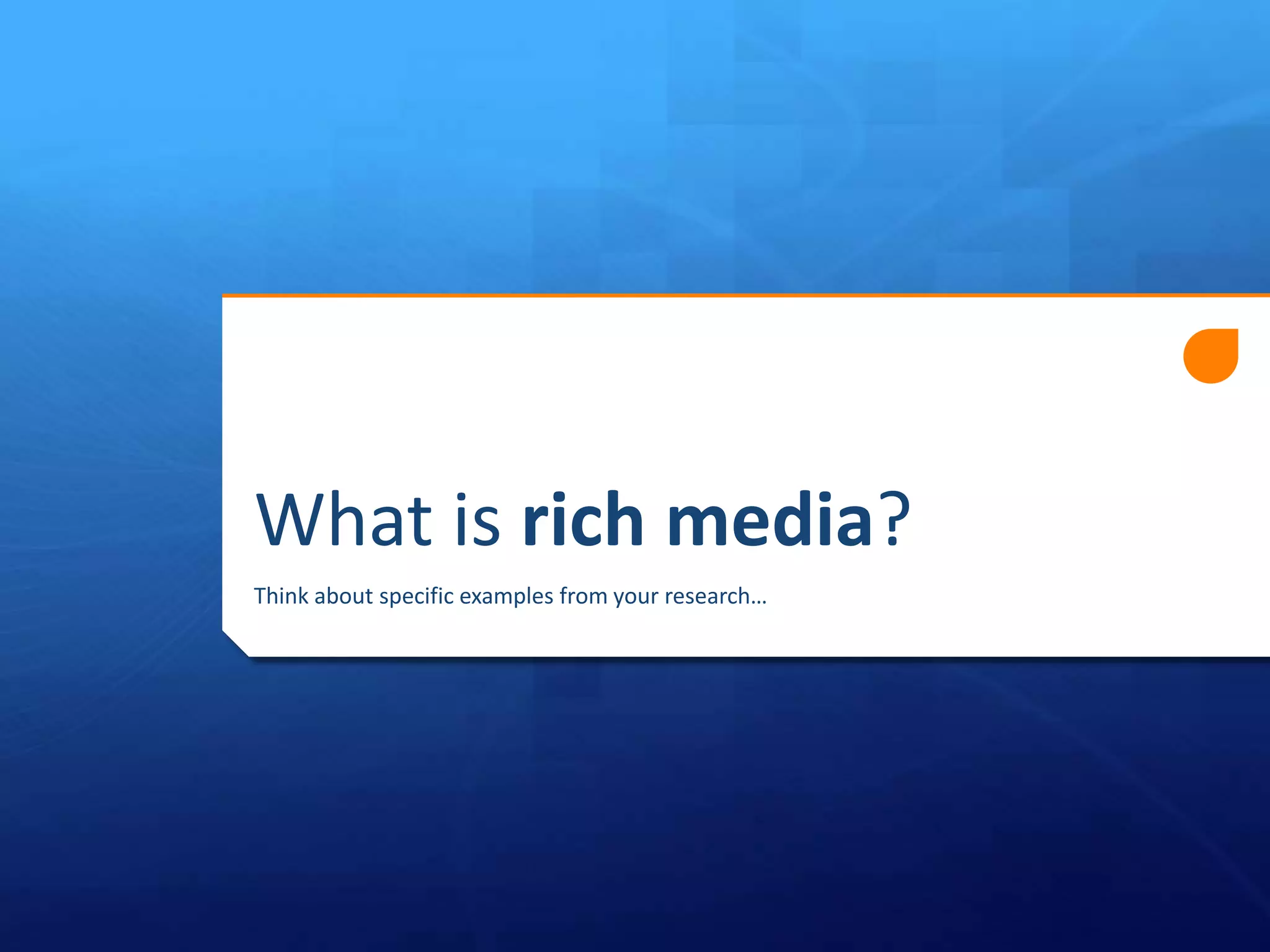 What is rich media?
Think about specific examples from your research…

 