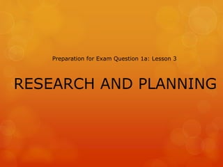 RESEARCH AND PLANNING
Preparation for Exam Question 1a: Lesson 3
 