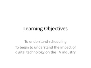 Learning Objectives
To understand scheduling
To begin to understand the impact of
digital technology on the TV industry

 