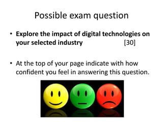 Possible exam question
• Explore the impact of digital technologies on
your selected industry
[30]
• At the top of your page indicate with how
confident you feel in answering this question.

 