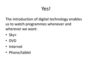 Yes!
The introduction of digital technology enables
us to watch programmes whenever and
wherever we want:
• Sky+
• DVD
• Internet
• Phone/tablet

 