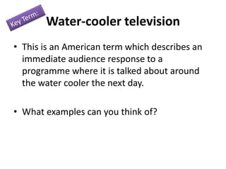 Water-cooler television
• This is an American term which describes an
immediate audience response to a
programme where it is talked about around
the water cooler the next day.
• What examples can you think of?

 