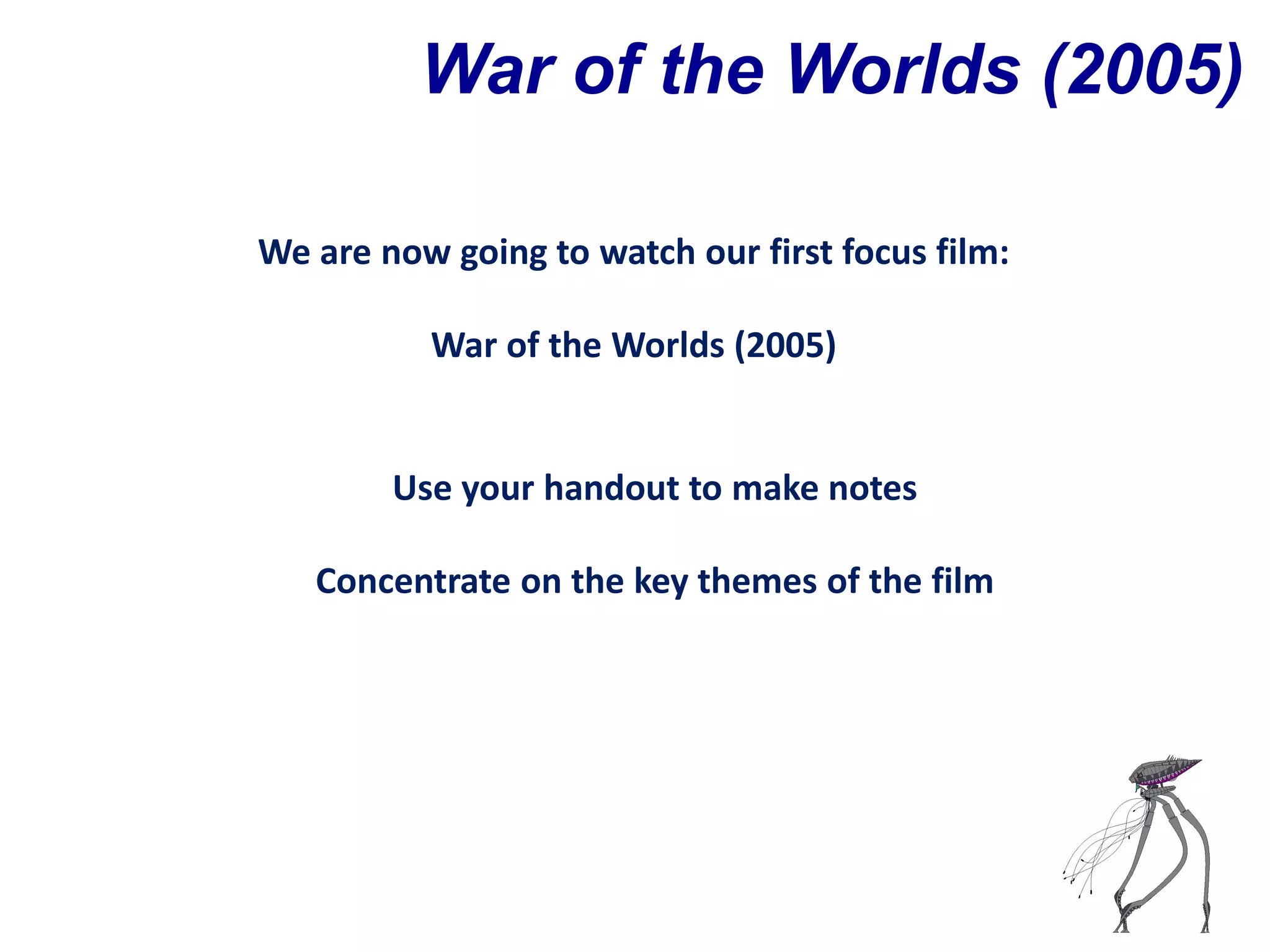 War of the Worlds (2005)

We are now going to watch our first focus film:

          War of the Worlds (2005)


        Use your handout to make notes

   Concentrate on the key themes of the film
 