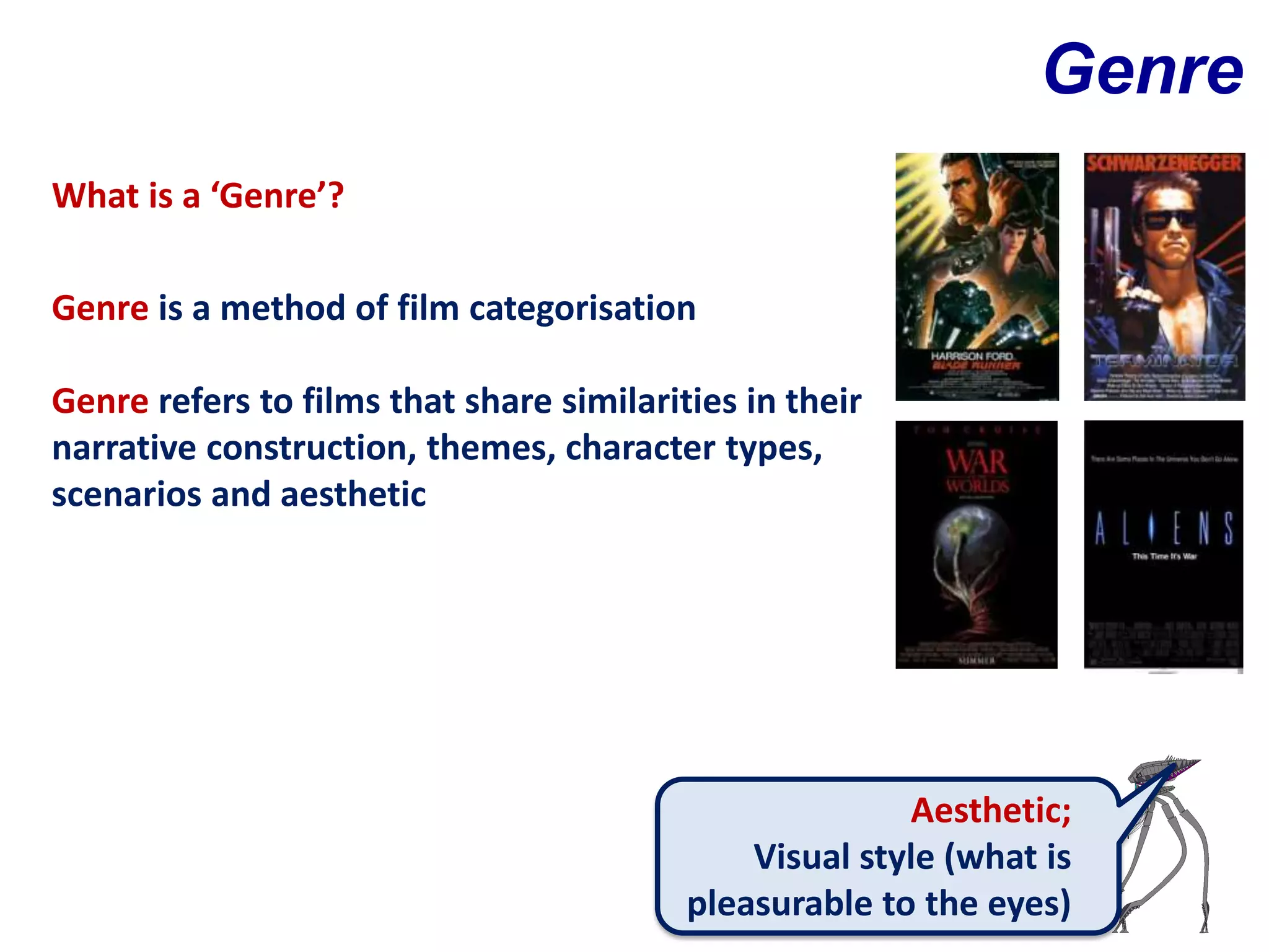 Genre
What is a ‘Genre’?

Genre is a method of film categorisation

Genre refers to films that share similarities in their
narrative construction, themes, character types,
scenarios and aesthetic




                                                        Aesthetic;
                                              Visual style (what is
                                          pleasurable to the eyes)
 