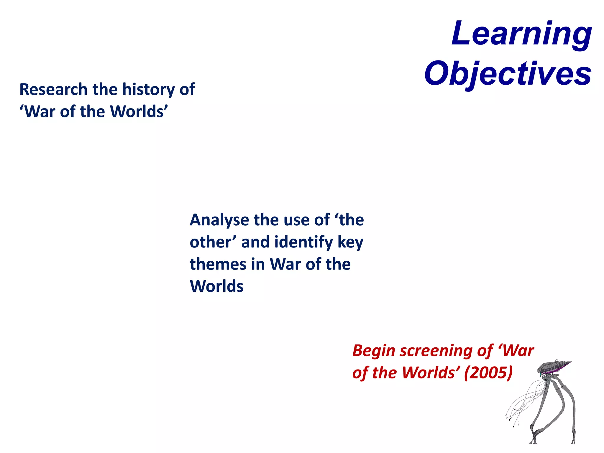 Learning
Research the history of
                                                   Objectives
‘War of the Worlds’




                      Analyse the use of ‘the
                      other’ and identify key
                      themes in War of the
                      Worlds


                                           Begin screening of ‘War
                                           of the Worlds’ (2005)
 