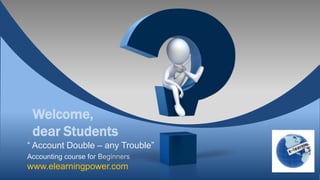 Welcome,
 dear Students
“ Account Double – any Trouble”
Accounting course for Beginners
www.elearningpower.com
 