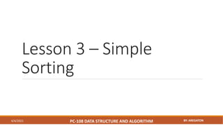 Lesson 3 – Simple
Sorting
4/4/2021 PC-108 DATA STRUCTURE AND ALGORITHM BY: AREGATON
 