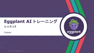 Eggplant AIトレーニング
レッスン3
Snippets
© Copyright 2018 eggplant software
 