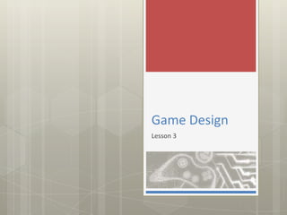Game Design
Lesson 3
 
