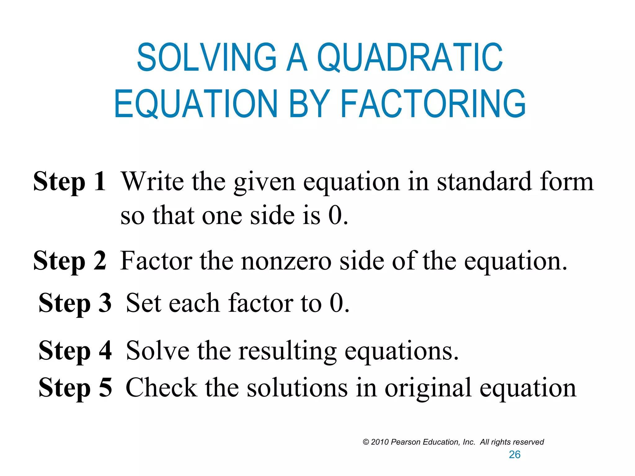 Step 1 Write the given equation in standard form
so that one side is 0.
Step 2 Factor the nonzero side of the equation.
Step 3 Set each factor to 0.
Step 4 Solve the resulting equations.
SOLVING A QUADRATIC
EQUATION BY FACTORING
Step 5 Check the solutions in original equation
© 2010 Pearson Education, Inc. All rights reserved
26
 