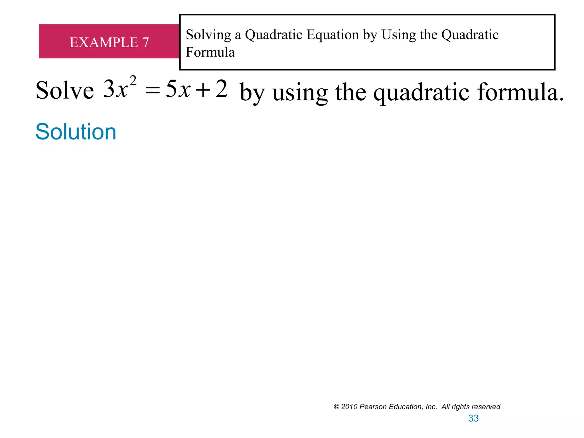 EXAMPLE 7
Solving a Quadratic Equation by Using the Quadratic
Formula
Solve by using the quadratic formula.
2
3 5 2x x= +
Solution
© 2010 Pearson Education, Inc. All rights reserved
33
 