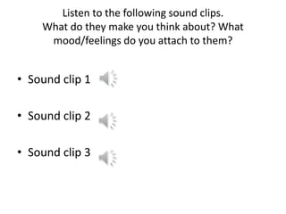 Listen to the following sound clips.
What do they make you think about? What
mood/feelings do you attach to them?
• Sound clip 1
• Sound clip 2
• Sound clip 3
 