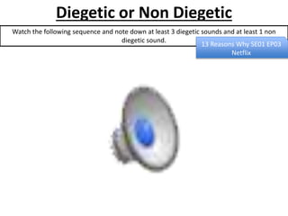 Diegetic or Non Diegetic
Watch the following sequence and note down at least 3 diegetic sounds and at least 1 non
diegetic sound.
13 Reasons Why SE01 EP03
Netflix
 