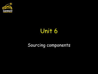 Unit 6

Sourcing components
 
